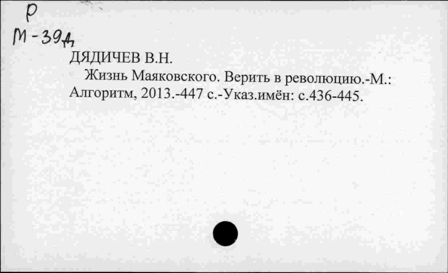 ﻿Ъ9^
ДЯДИЧЕВ В.Н.
Жизнь Маяковского. Верить в революцию.-М.: Алгоритм, 2013.-447 с.-Указ.имён: с.436-445.